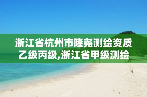 浙江省杭州市隆堯測繪資質(zhì)乙級丙級,浙江省甲級測繪資質(zhì)單位