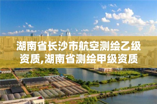 湖南省長沙市航空測繪乙級資質,湖南省測繪甲級資質單位