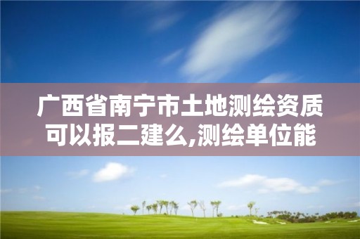 廣西省南寧市土地測(cè)繪資質(zhì)可以報(bào)二建么,測(cè)繪單位能考二建嗎。