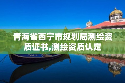 青海省西寧市規(guī)劃局測繪資質證書,測繪資質認定