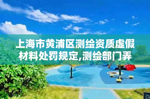 上海市黃浦區測繪資質虛假材料處罰規定,測繪部門弄虛作假有罪嗎。