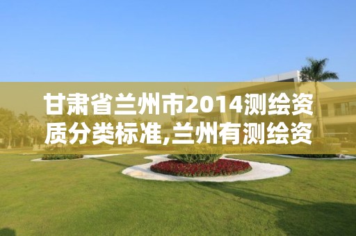 甘肅省蘭州市2014測(cè)繪資質(zhì)分類標(biāo)準(zhǔn),蘭州有測(cè)繪資質(zhì)的公司有