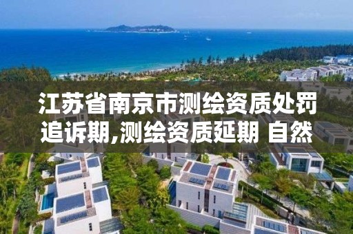 江蘇省南京市測繪資質處罰追訴期,測繪資質延期 自然資源部