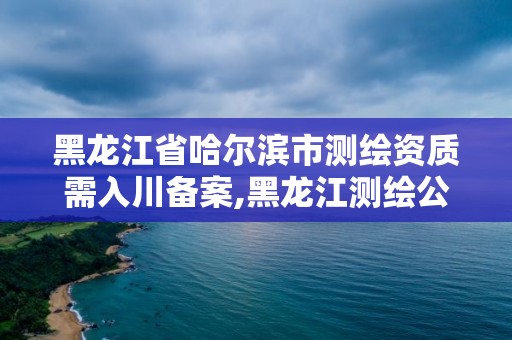 黑龍江省哈爾濱市測繪資質(zhì)需入川備案,黑龍江測繪公司乙級資質(zhì)。