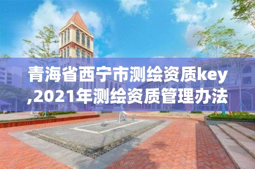 青海省西寧市測繪資質key,2021年測繪資質管理辦法