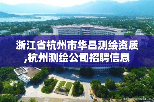 浙江省杭州市華昌測繪資質,杭州測繪公司招聘信息