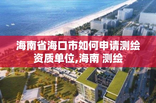 海南省海口市如何申請測繪資質單位,海南 測繪