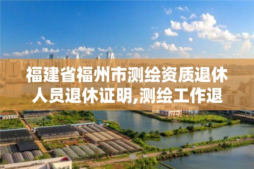 福建省福州市測繪資質退休人員退休證明,測繪工作退休年齡