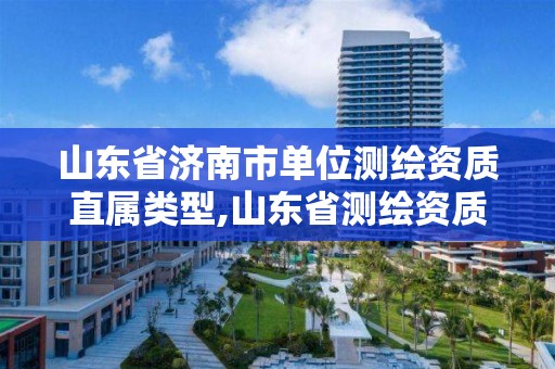 山東省濟(jì)南市單位測繪資質(zhì)直屬類型,山東省測繪資質(zhì)查詢