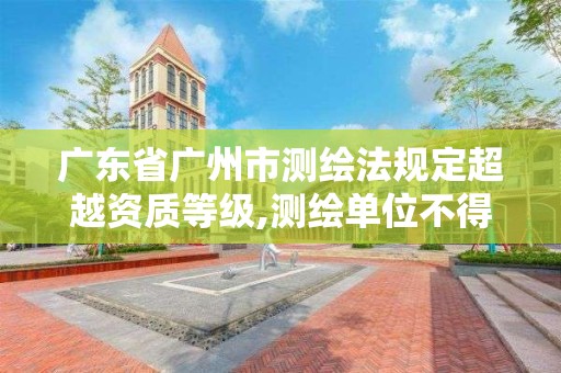 廣東省廣州市測繪法規定超越資質等級,測繪單位不得超越資質等級許可的范圍從事測繪活動。