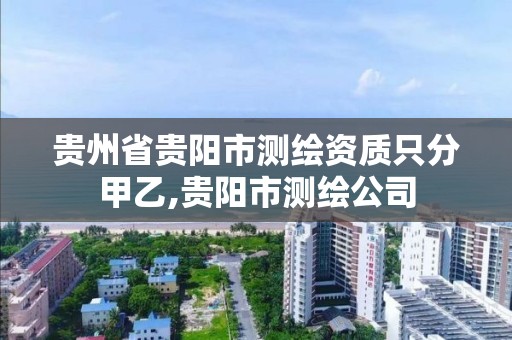 貴州省貴陽市測繪資質只分甲乙,貴陽市測繪公司