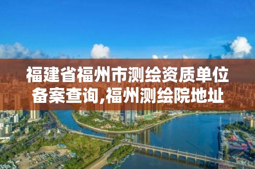 福建省福州市測繪資質單位備案查詢,福州測繪院地址