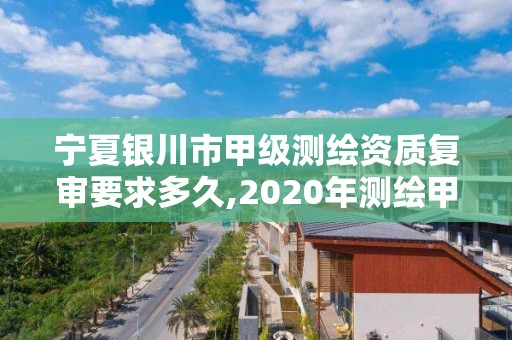 寧夏銀川市甲級測繪資質復審要求多久,2020年測繪甲級資質條件