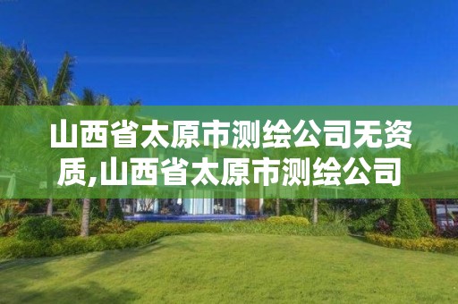 山西省太原市測繪公司無資質,山西省太原市測繪公司無資質公司名單