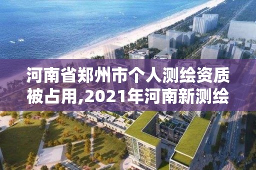 河南省鄭州市個人測繪資質被占用,2021年河南新測繪資質辦理