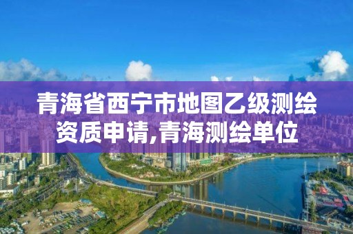 青海省西寧市地圖乙級(jí)測(cè)繪資質(zhì)申請(qǐng),青海測(cè)繪單位