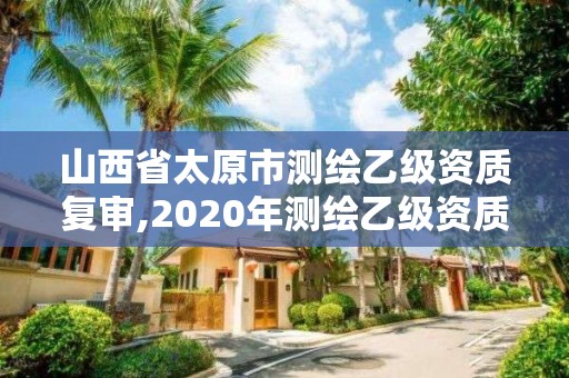 山西省太原市測繪乙級資質復審,2020年測繪乙級資質延期