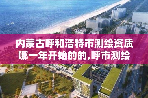 內蒙古呼和浩特市測繪資質哪一年開始的的,呼市測繪單位