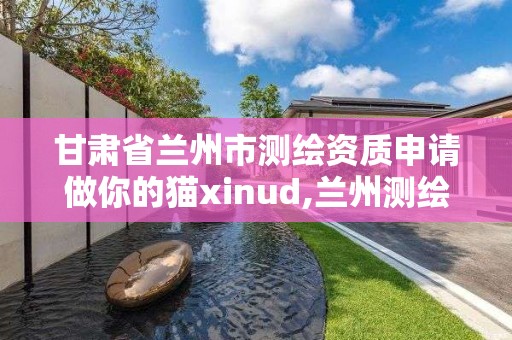 甘肅省蘭州市測繪資質申請做你的貓xinud,蘭州測繪單位。