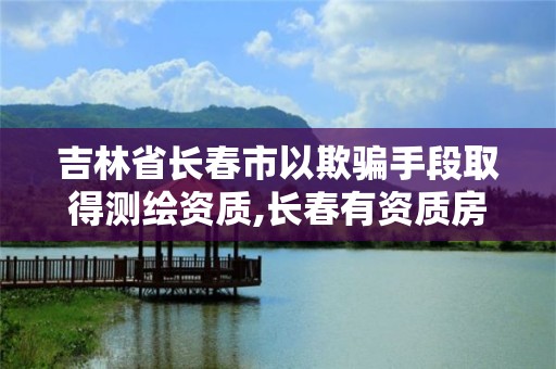 吉林省長春市以欺騙手段取得測繪資質,長春有資質房屋測繪公司電話