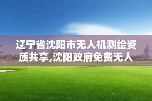 遼寧省沈陽市無人機測繪資質共享,沈陽政府免費無人機培訓證