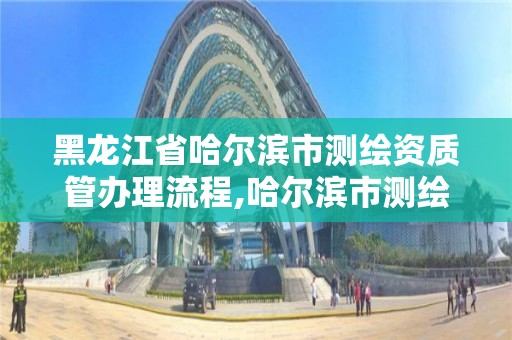 黑龍江省哈爾濱市測繪資質管辦理流程,哈爾濱市測繪院