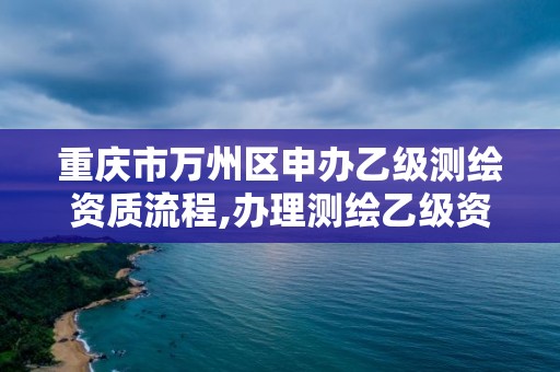 重慶市萬州區申辦乙級測繪資質流程,辦理測繪乙級資質要求