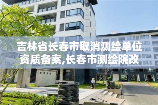 吉林省長春市取消測繪單位資質(zhì)備案,長春市測繪院改制