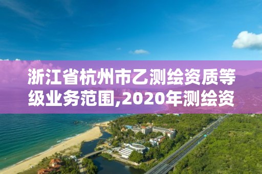 浙江省杭州市乙測(cè)繪資質(zhì)等級(jí)業(yè)務(wù)范圍,2020年測(cè)繪資質(zhì)乙級(jí)需要什么條件。