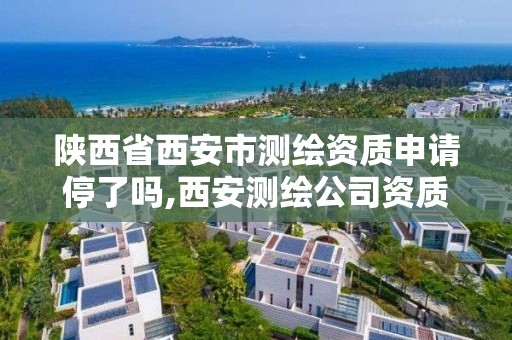 陜西省西安市測繪資質申請停了嗎,西安測繪公司資質