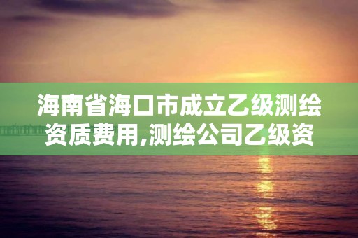 海南省?？谑谐闪⒁壹墱y繪資質費用,測繪公司乙級資質要求