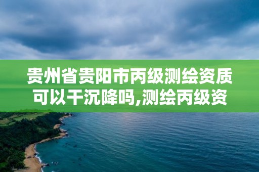 貴州省貴陽市丙級測繪資質可以干沉降嗎,測繪丙級資質人員。