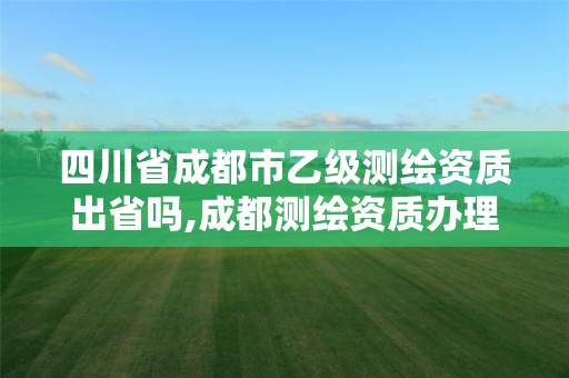 四川省成都市乙級(jí)測(cè)繪資質(zhì)出省嗎,成都測(cè)繪資質(zhì)辦理