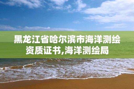 黑龍江省哈爾濱市海洋測繪資質證書,海洋測繪局