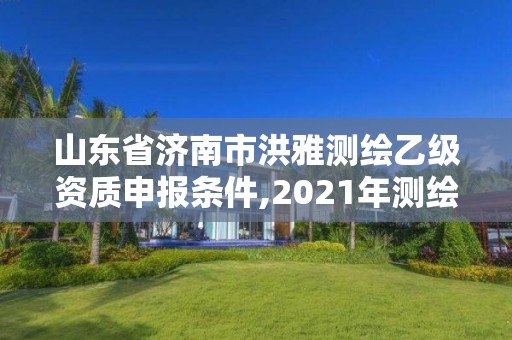 山東省濟南市洪雅測繪乙級資質(zhì)申報條件,2021年測繪乙級資質(zhì)辦公申報條件。