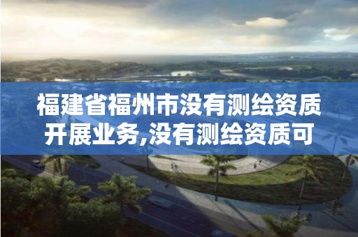 福建省福州市沒有測繪資質開展業(yè)務,沒有測繪資質可以開測繪發(fā)票嗎。