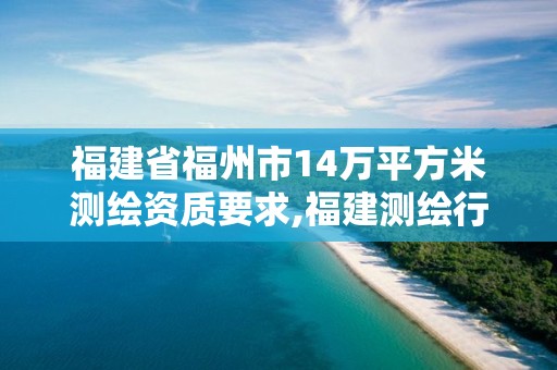 福建省福州市14萬平方米測繪資質要求,福建測繪行業哪個待遇最好