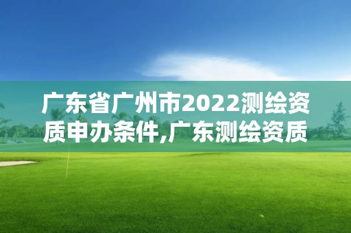 廣東省廣州市2022測繪資質申辦條件,廣東測繪資質標準