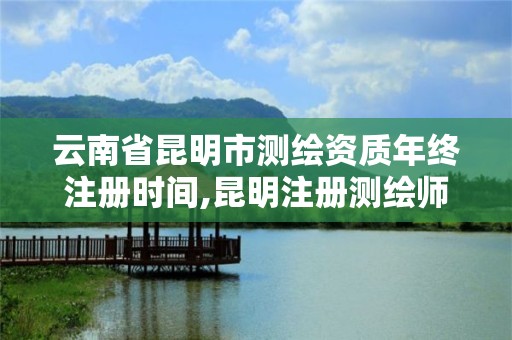 云南省昆明市測繪資質年終注冊時間,昆明注冊測繪師招聘