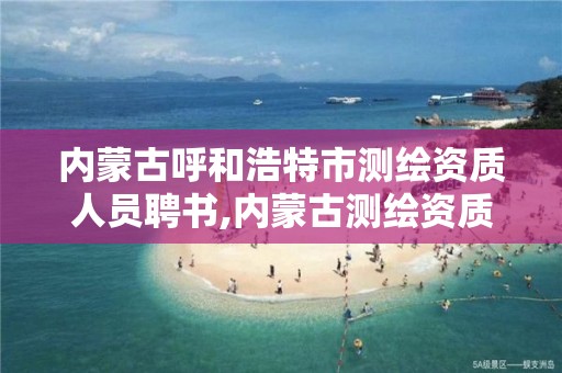 內蒙古呼和浩特市測繪資質人員聘書,內蒙古測繪資質代辦