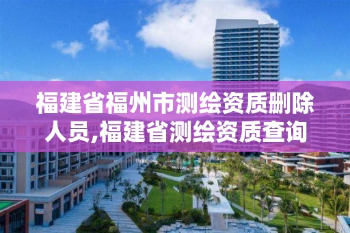 福建省福州市測(cè)繪資質(zhì)刪除人員,福建省測(cè)繪資質(zhì)查詢