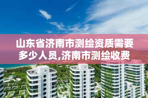 山東省濟南市測繪資質需要多少人員,濟南市測繪收費標準。