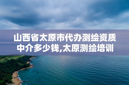 山西省太原市代辦測繪資質中介多少錢,太原測繪培訓學校。