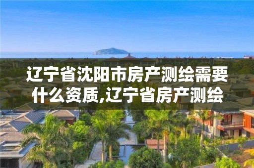 遼寧省沈陽市房產測繪需要什么資質,遼寧省房產測繪收費標準