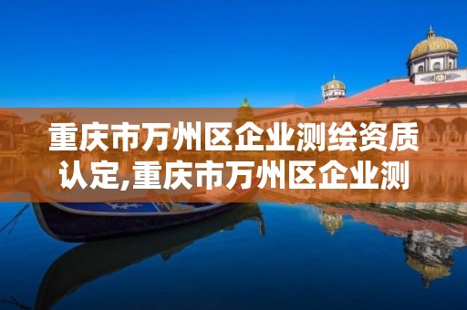 重慶市萬州區企業測繪資質認定,重慶市萬州區企業測繪資質認定查詢