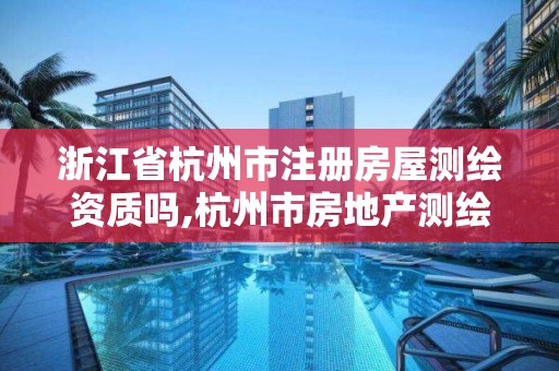 浙江省杭州市注冊房屋測繪資質嗎,杭州市房地產測繪公司招聘