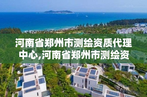 河南省鄭州市測繪資質代理中心,河南省鄭州市測繪資質代理中心有哪些。