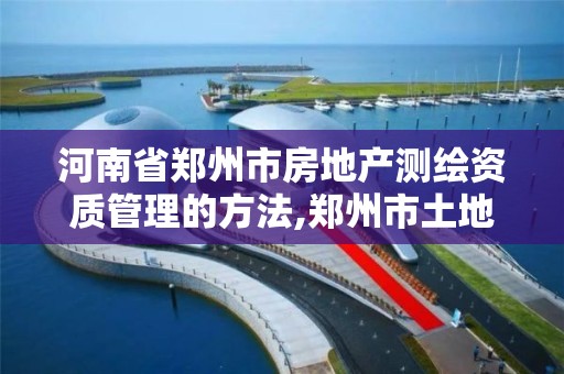 河南省鄭州市房地產測繪資質管理的方法,鄭州市土地測繪服務部