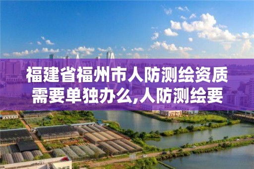 福建省福州市人防測繪資質需要單獨辦么,人防測繪要做些什么。