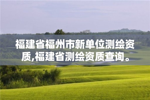 福建省福州市新單位測繪資質,福建省測繪資質查詢。